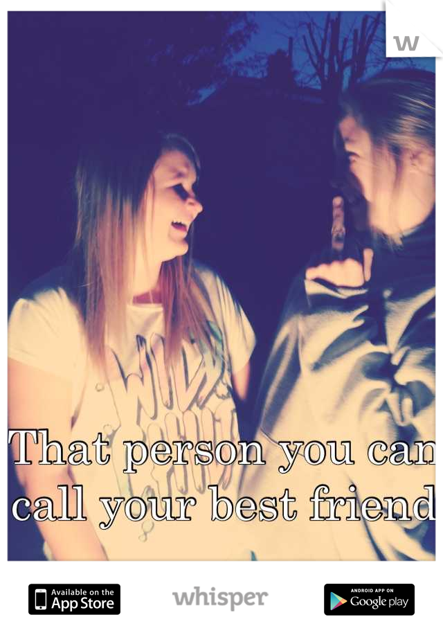 That person you can call your best friend