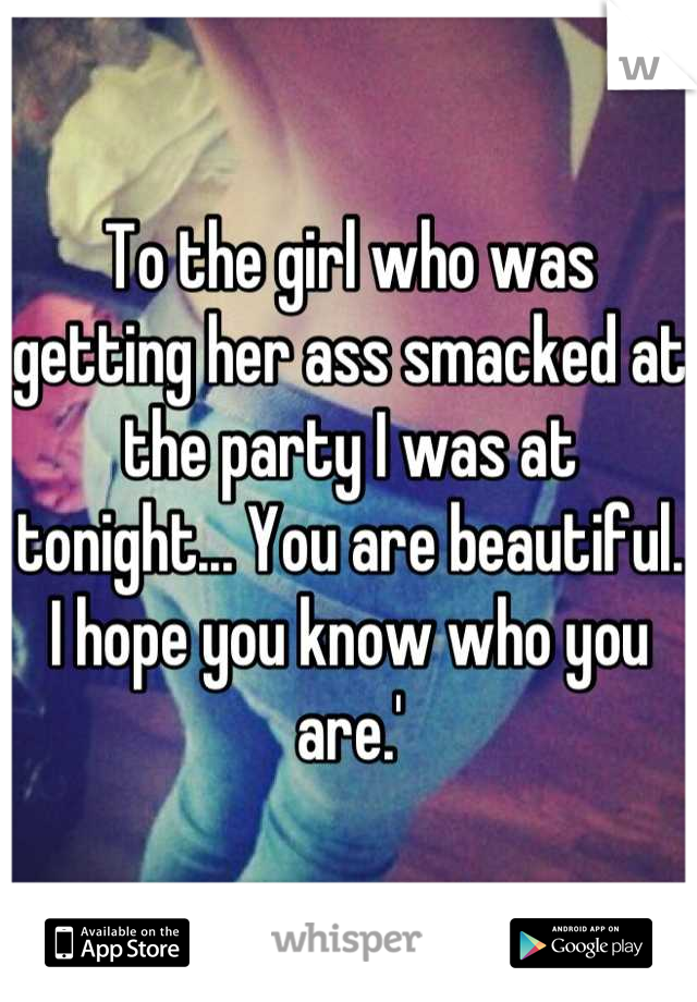 To the girl who was getting her ass smacked at the party I was at tonight... You are beautiful. I hope you know who you are.'