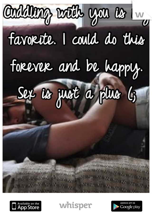 Cuddling with you is my favorite. I could do this forever and be happy. Sex is just a plus (;