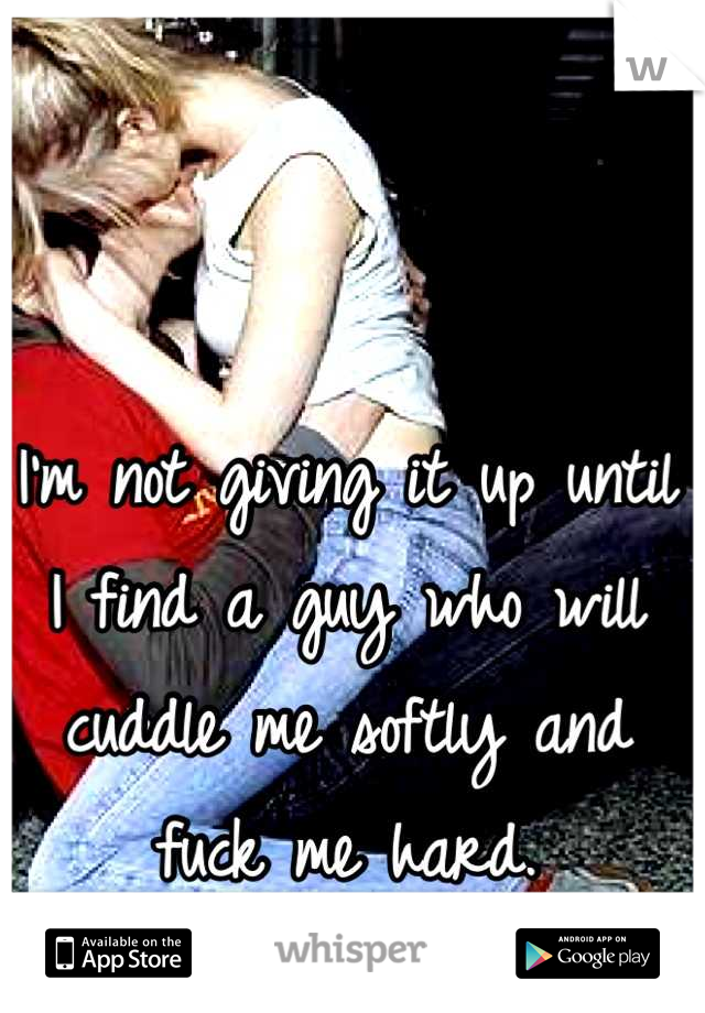 I'm not giving it up until I find a guy who will cuddle me softly and fuck me hard.