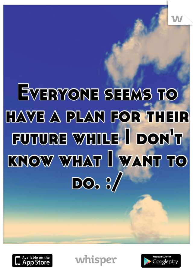 Everyone seems to have a plan for their future while I don't know what I want to do. :/
