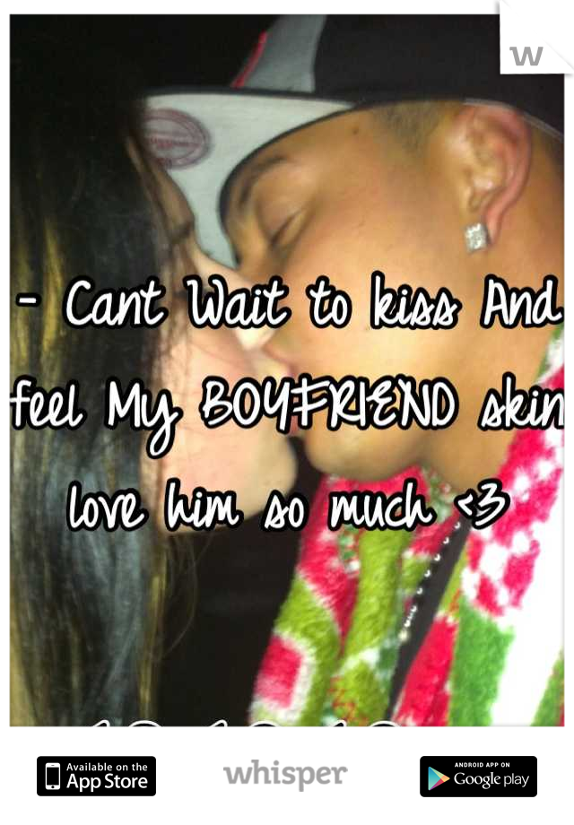 - Cant Wait to kiss And feel My BOYFRIEND skin love him so much <3
