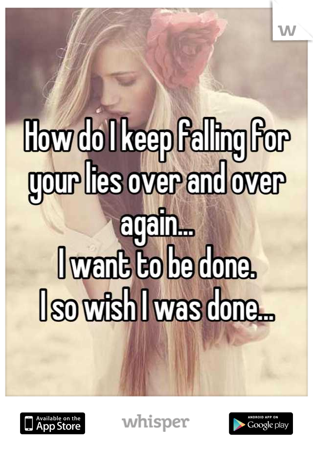 How do I keep falling for your lies over and over again...
I want to be done.
I so wish I was done...