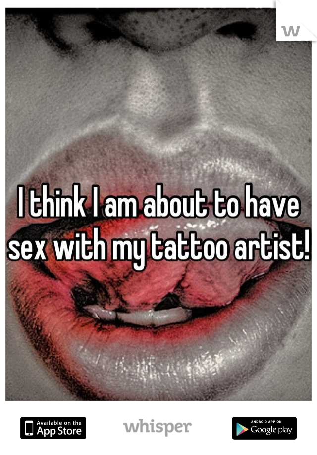 I think I am about to have sex with my tattoo artist! 