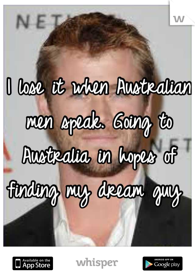 I lose it when Australian men speak. Going to Australia in hopes of finding my dream guy 