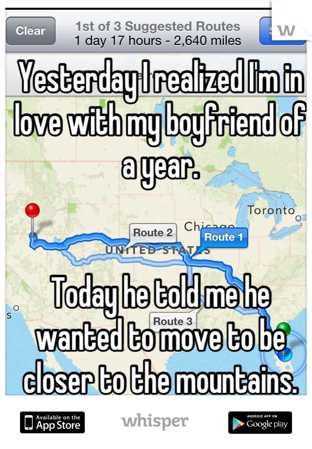 Yesterday I realized I'm in love with my boyfriend of a year.


Today he told me he wanted to move to be closer to the mountains. 
I'm devastated. 