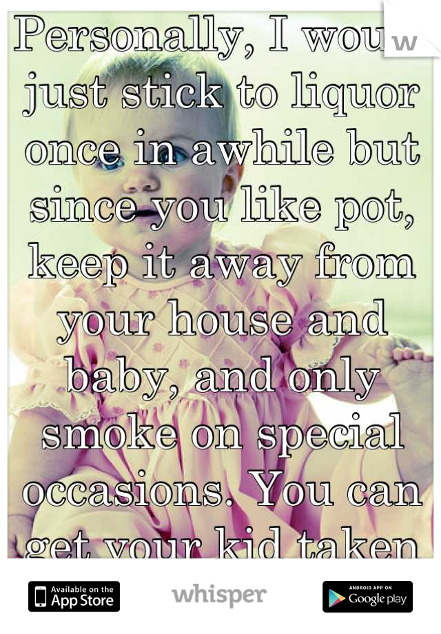 Personally, I would just stick to liquor once in awhile but since you like pot, keep it away from your house and baby, and only smoke on special occasions. You can get your kid taken away so be careful