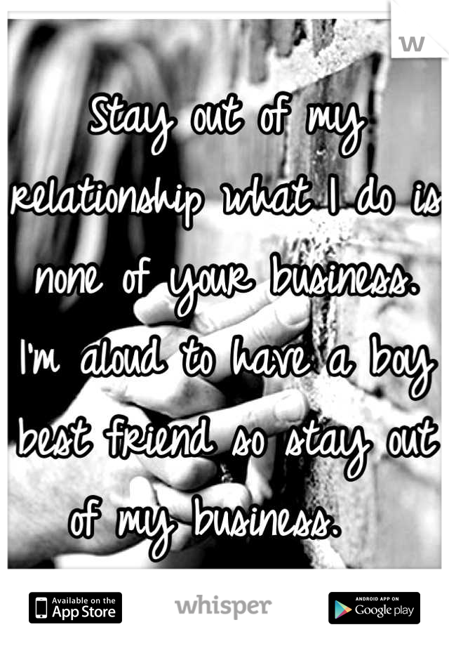 Stay out of my relationship what I do is none of your business. I'm aloud to have a boy best friend so stay out of my business.  