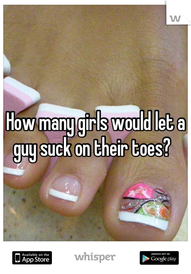 How many girls would let a guy suck on their toes?  