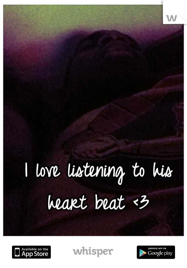 I love listening to his heart beat <3
