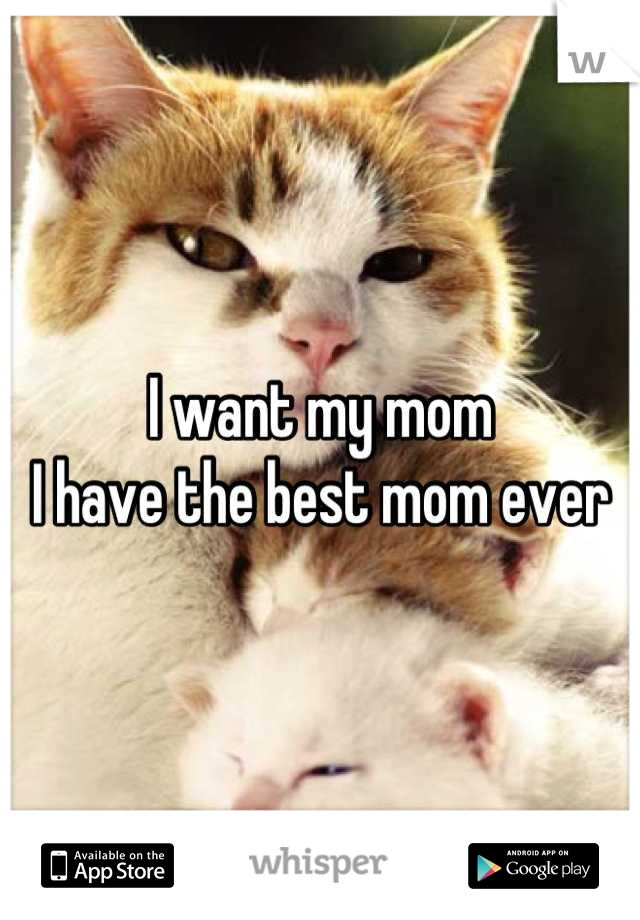 I want my mom
I have the best mom ever