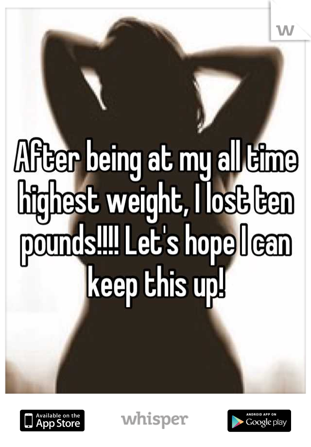 After being at my all time highest weight, I lost ten pounds!!!! Let's hope I can keep this up!
