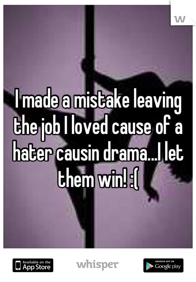 I made a mistake leaving the job I loved cause of a hater causin drama...I let them win! :(