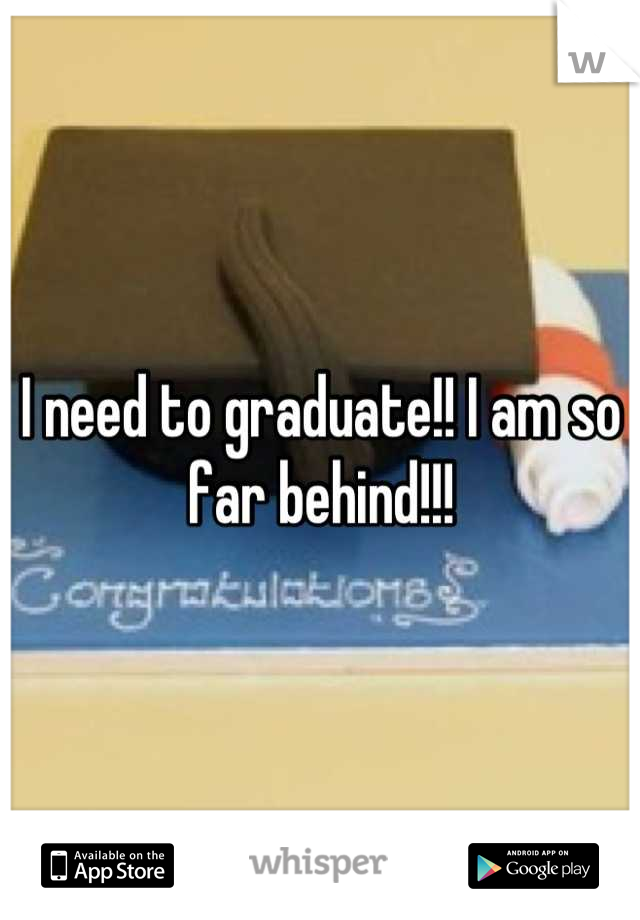 I need to graduate!! I am so far behind!!!