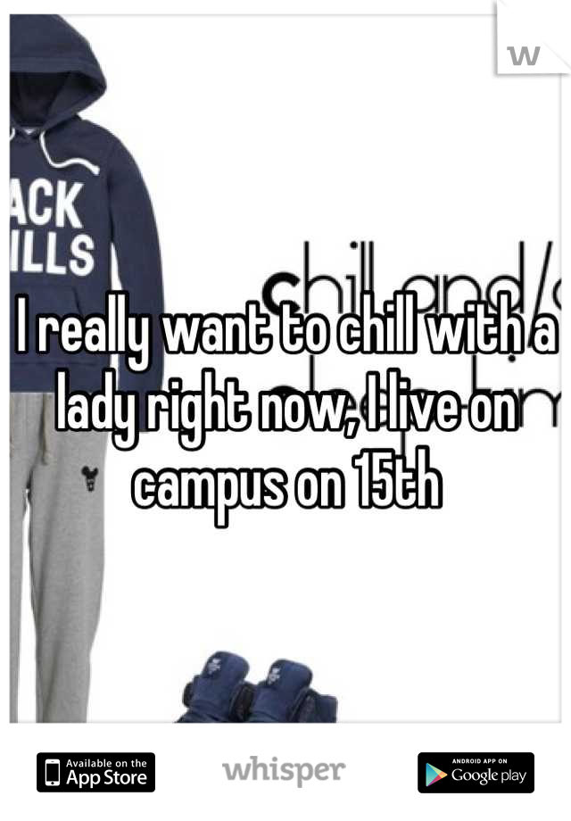 I really want to chill with a lady right now, I live on campus on 15th