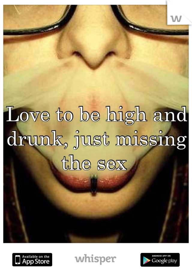 Love to be high and drunk, just missing the sex 