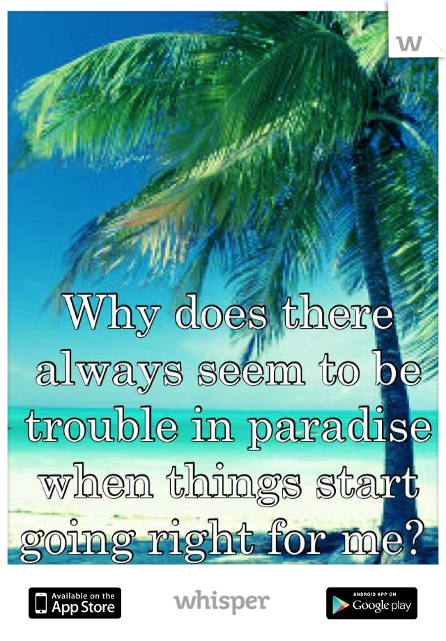 Why does there always seem to be trouble in paradise when things start going right for me? 