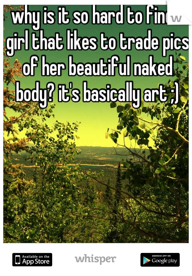 why is it so hard to find a girl that likes to trade pics of her beautiful naked body? it's basically art ;)