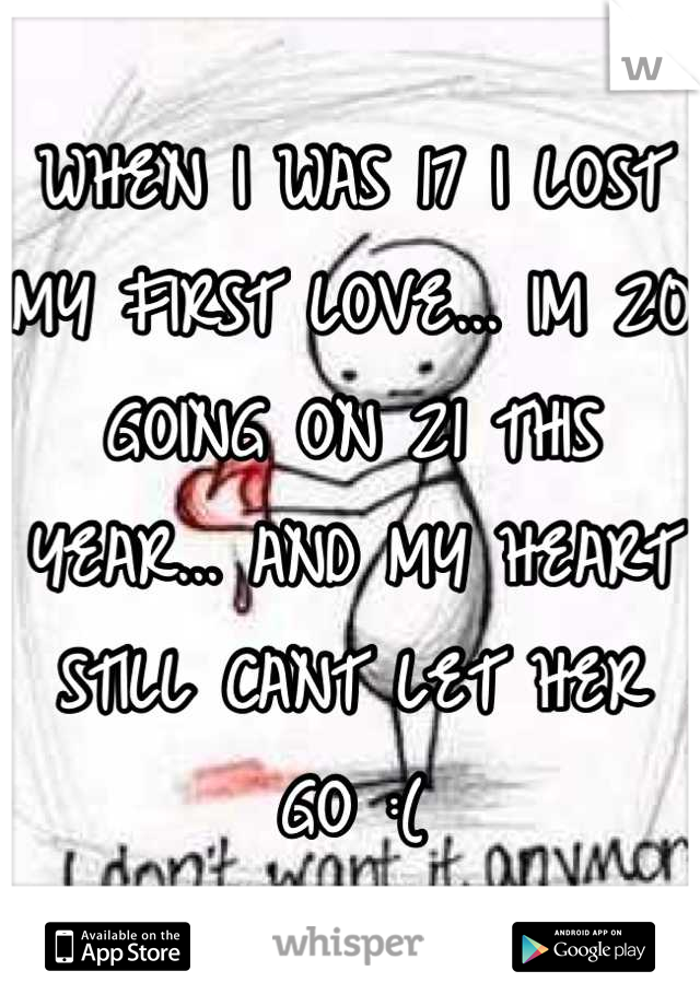 WHEN I WAS 17 I LOST MY FIRST LOVE... IM 20 GOING ON 21 THIS YEAR... AND MY HEART STILL CANT LET HER GO :(