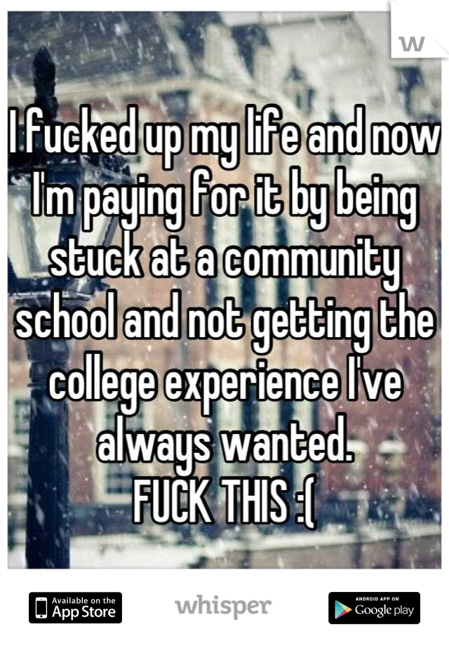 I fucked up my life and now I'm paying for it by being stuck at a community school and not getting the college experience I've always wanted. 
FUCK THIS :(