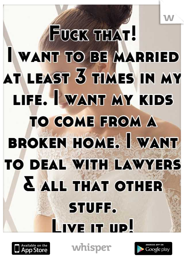 Fuck that! 
I want to be married at least 3 times in my life. I want my kids to come from a broken home. I want to deal with lawyers & all that other stuff.
Live it up!