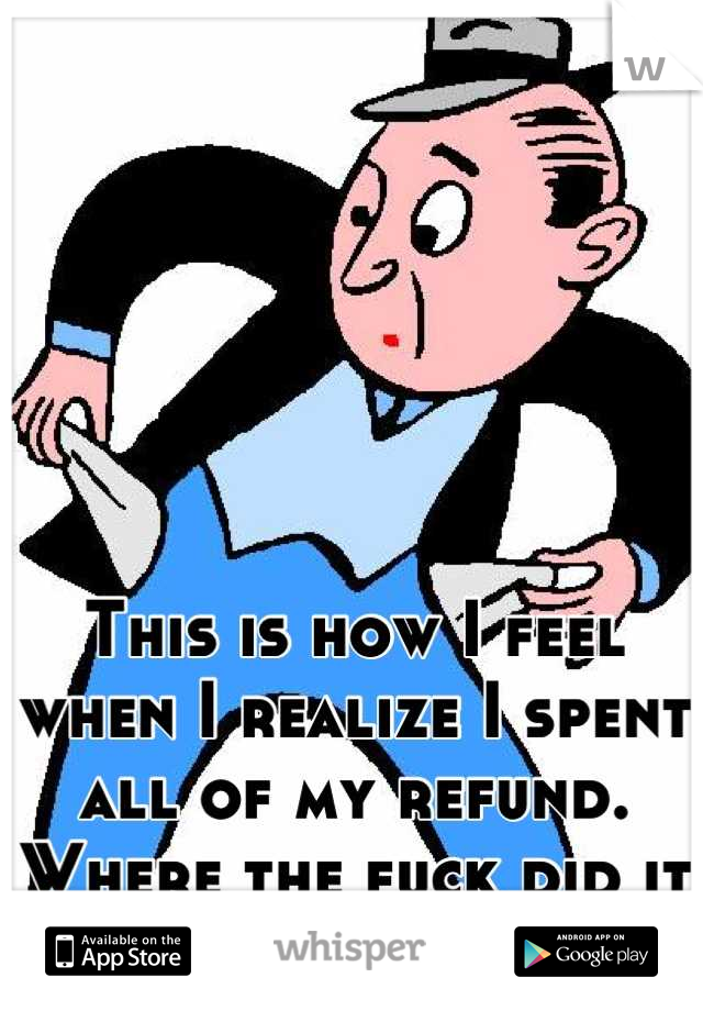 This is how I feel when I realize I spent all of my refund. Where the fuck did it all go?!