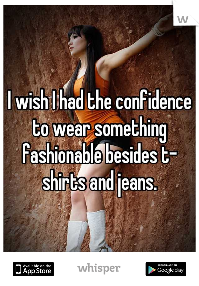 I wish I had the confidence to wear something fashionable besides t-shirts and jeans.