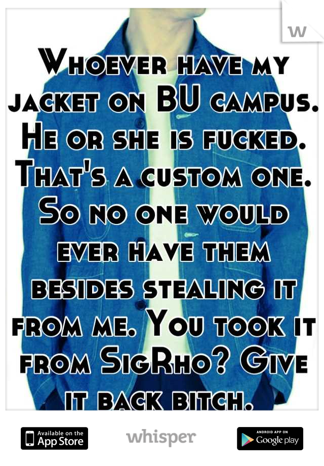 Whoever have my jacket on BU campus. He or she is fucked. That's a custom one. So no one would ever have them besides stealing it from me. You took it from SigRho? Give it back bitch. 