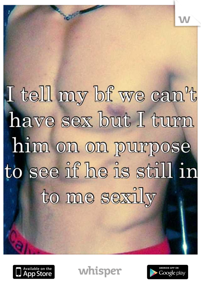 I tell my bf we can't have sex but I turn him on on purpose to see if he is still in to me sexily 