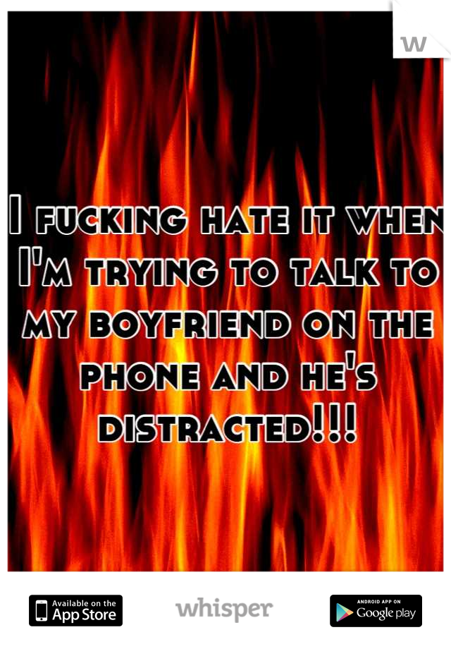 I fucking hate it when I'm trying to talk to my boyfriend on the phone and he's distracted!!!