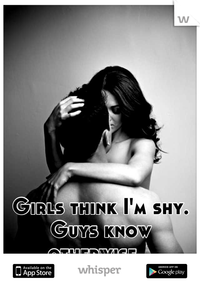 Girls think I'm shy. 
Guys know otherwise...