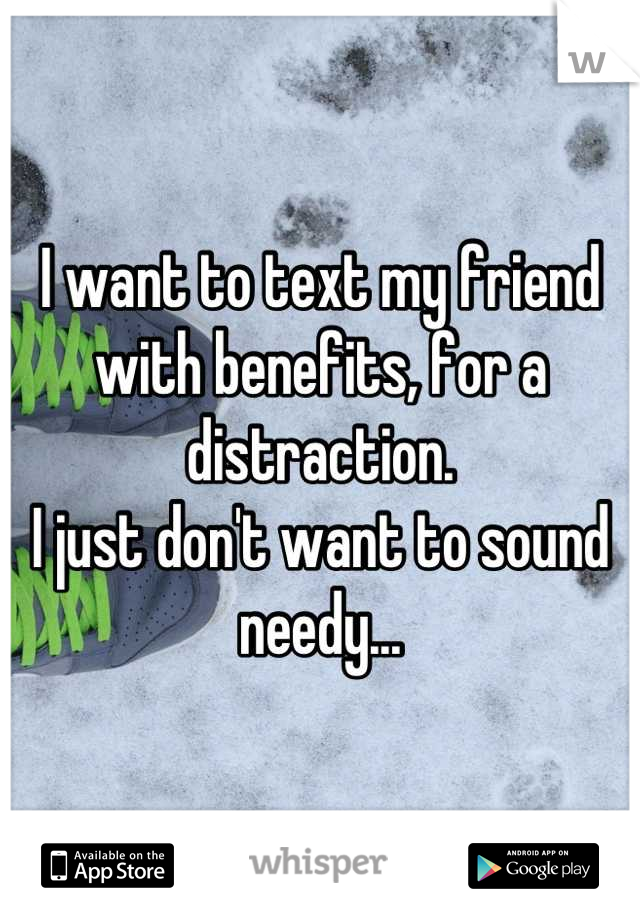 I want to text my friend with benefits, for a distraction. 
I just don't want to sound needy...