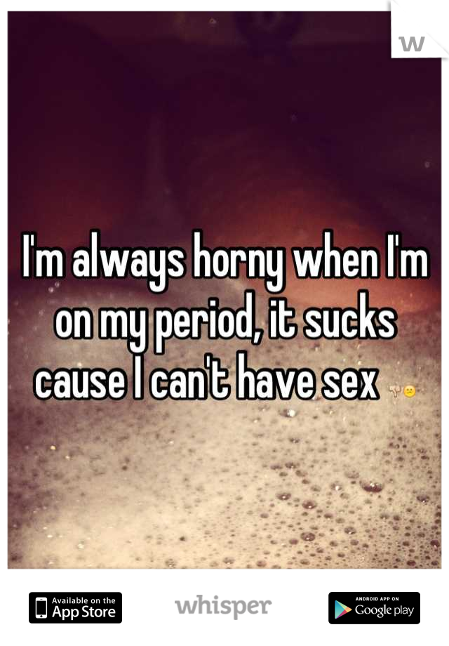 I'm always horny when I'm on my period, it sucks cause I can't have sex 👎😕