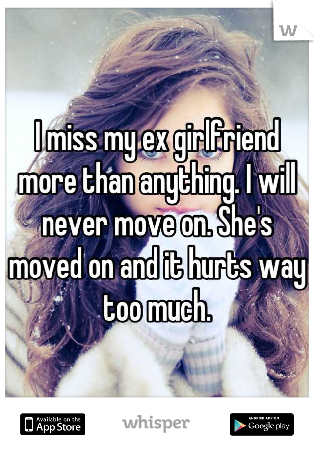 I miss my ex girlfriend more than anything. I will never move on. She's moved on and it hurts way too much.