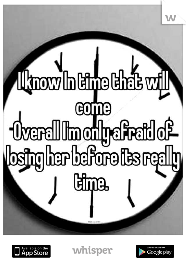 I know In time that will come 
Overall I'm only afraid of losing her before its really time. 