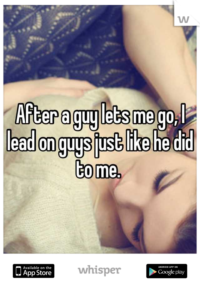 After a guy lets me go, I lead on guys just like he did to me. 