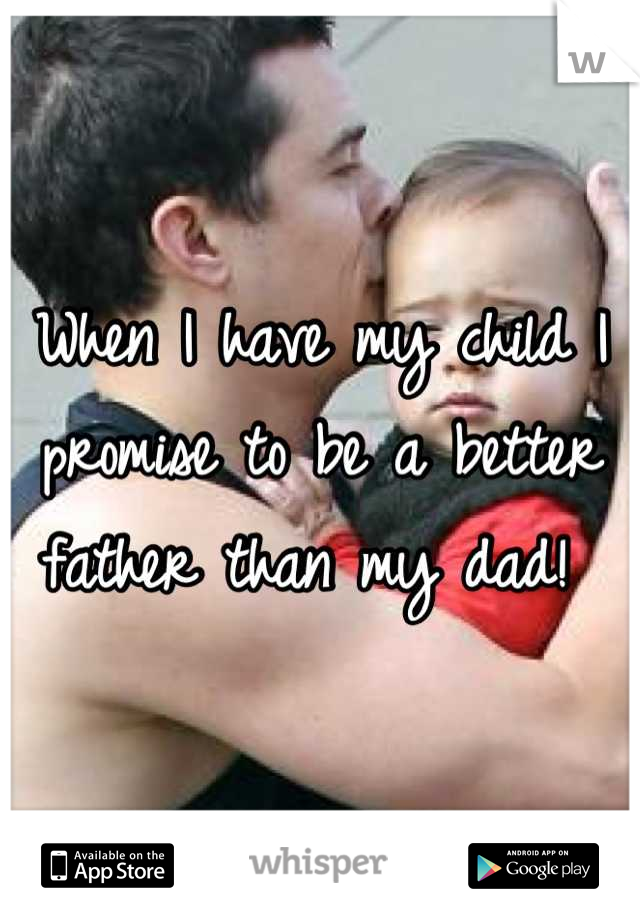 When I have my child I promise to be a better father than my dad! 