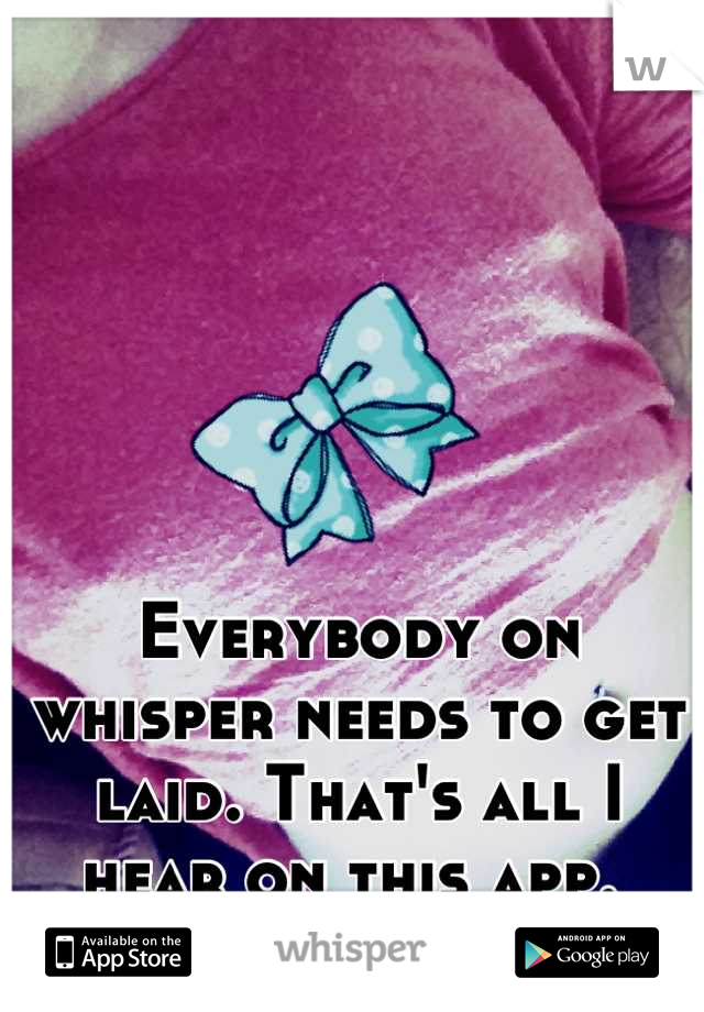 Everybody on whisper needs to get laid. That's all I hear on this app. 