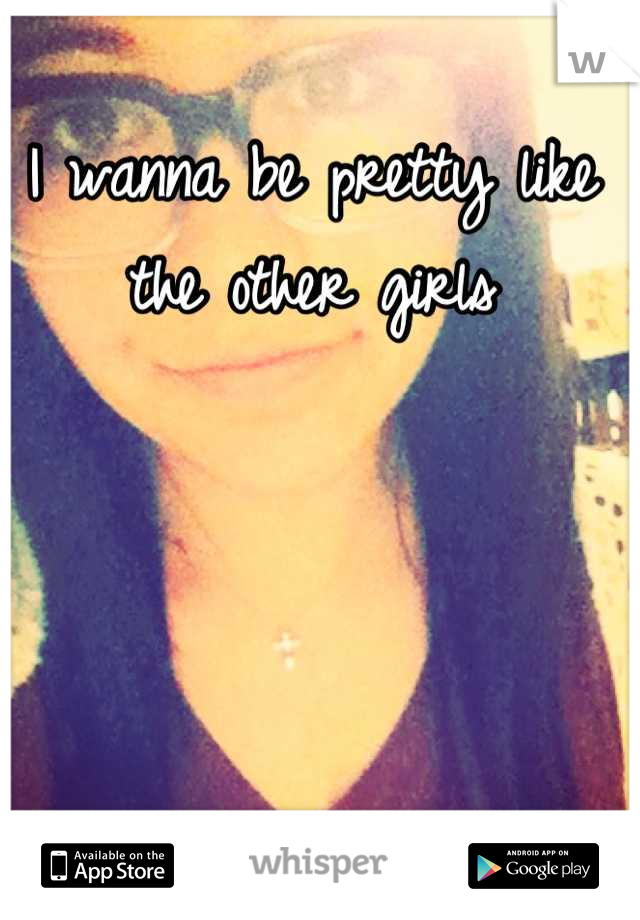 I wanna be pretty like the other girls