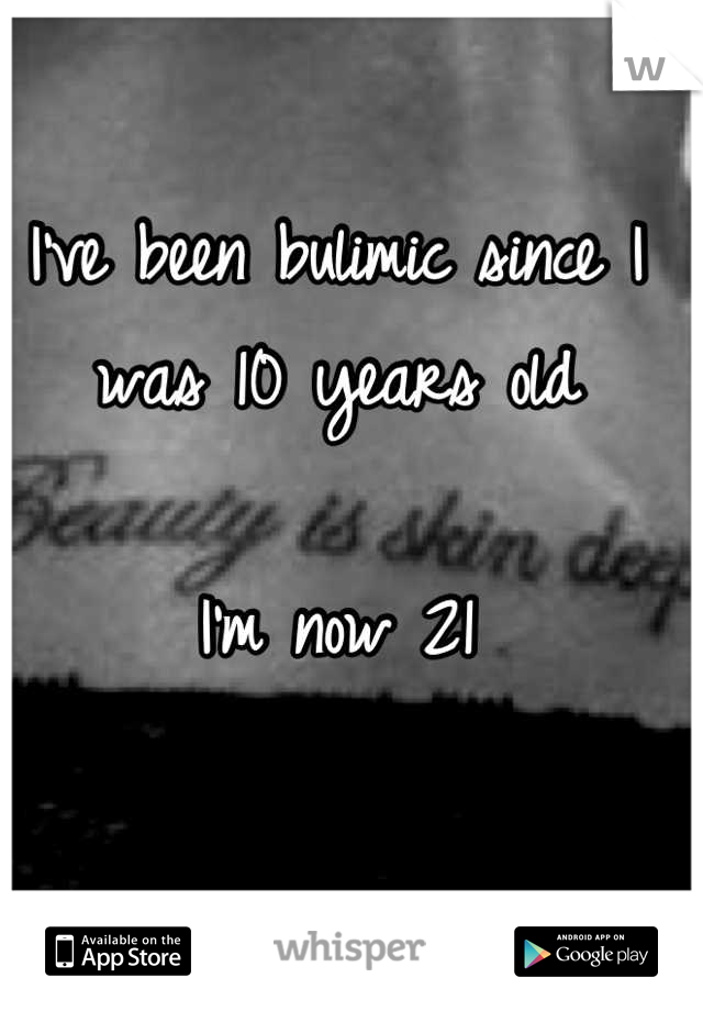 I've been bulimic since I was 10 years old 

I'm now 21