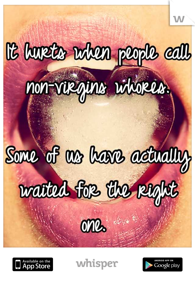 It hurts when people call non-virgins whores. 

Some of us have actually waited for the right one. 