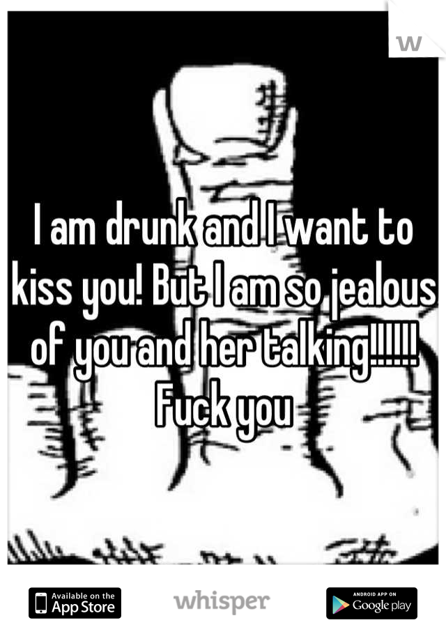 I am drunk and I want to kiss you! But I am so jealous of you and her talking!!!!!! Fuck you
