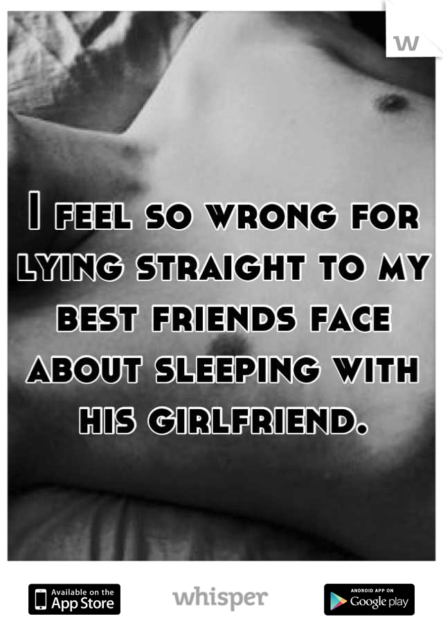 I feel so wrong for lying straight to my best friends face about sleeping with his girlfriend.