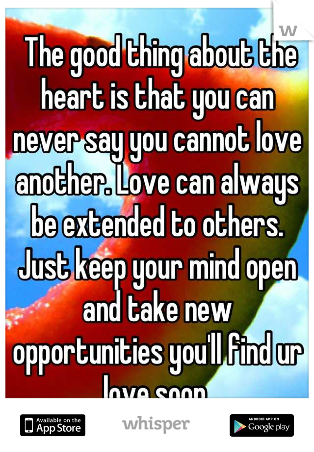  The good thing about the heart is that you can never say you cannot love another. Love can always be extended to others. Just keep your mind open and take new opportunities you'll find ur love soon 