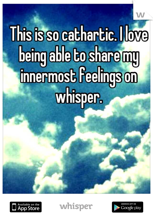 This is so cathartic. I love being able to share my innermost feelings on whisper.