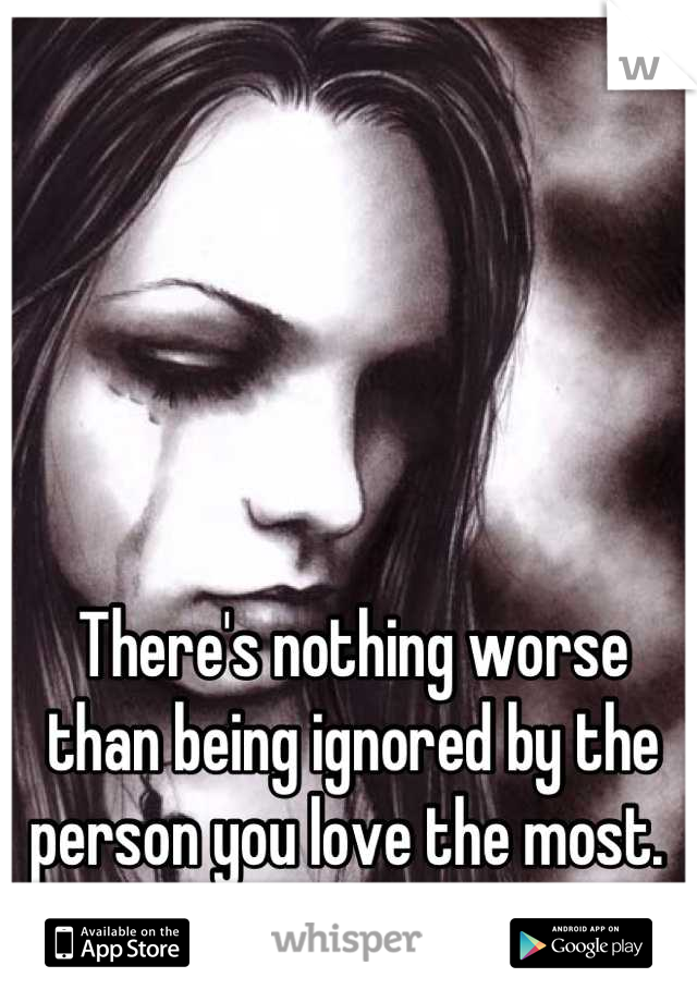 There's nothing worse than being ignored by the person you love the most. 