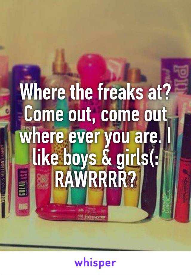 Where the freaks at? Come out, come out where ever you are. I like boys & girls(: RAWRRRR😉