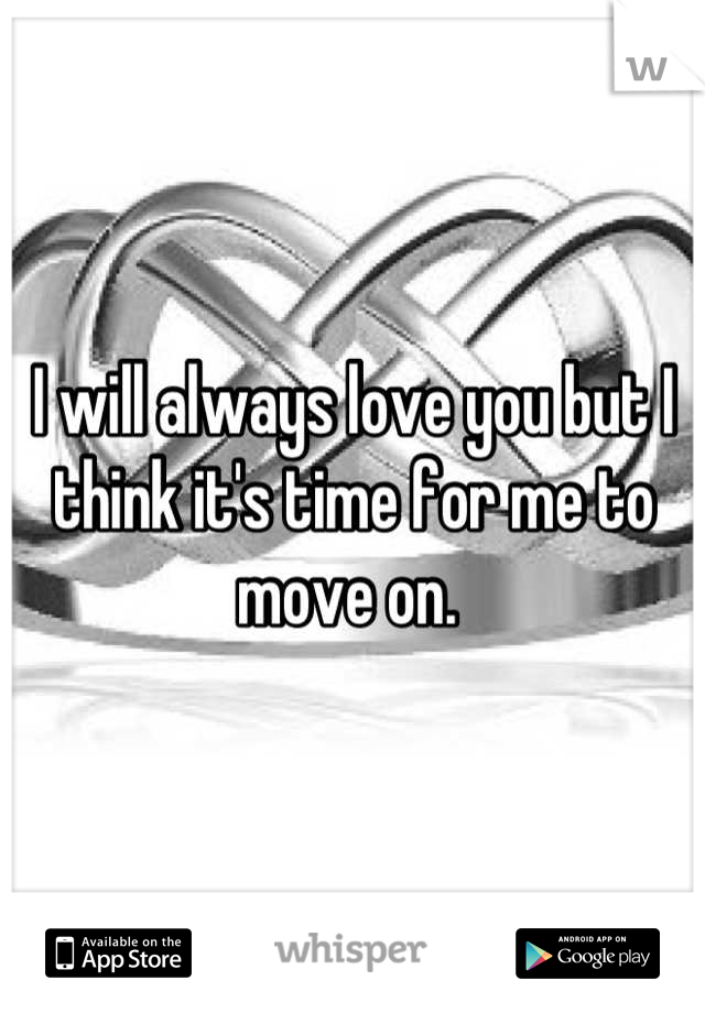 I will always love you but I think it's time for me to move on. 