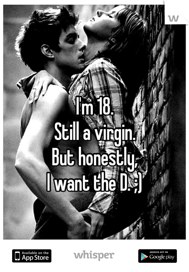 I'm 18.
Still a virgin. 
But honestly,
I want the D. ;)