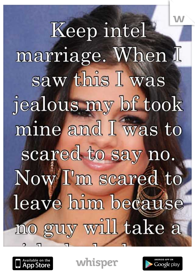 Keep intel marriage. When I saw this I was jealous my bf took mine and I was to scared to say no. Now I'm scared to leave him because no guy will take a girl who had sex.   